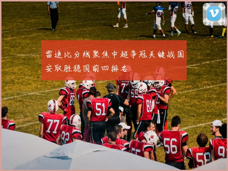 雷速比分线聚焦中超争冠关键战国安取胜稳固前四排名