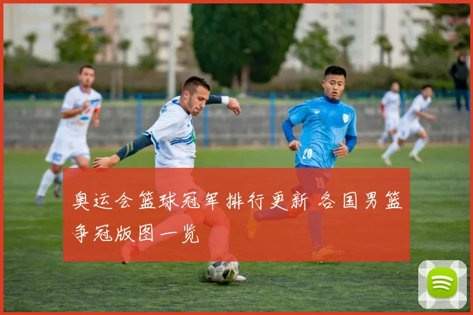 奥运会篮球冠军排行更新 各国男篮争冠版图一览