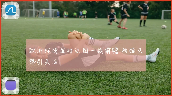 欧洲杯德国对法国一战前瞻 两强交锋引关注