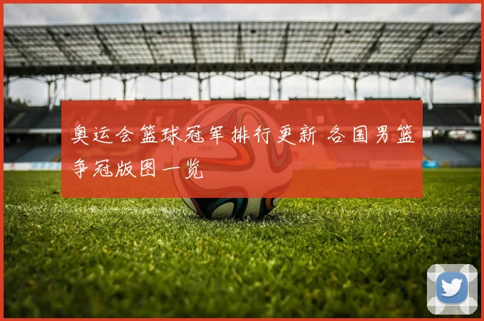 奥运会篮球冠军排行更新 各国男篮争冠版图一览