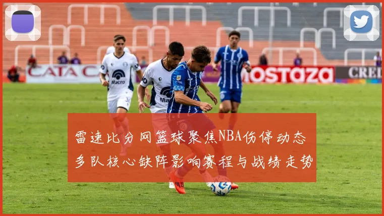 雷速比分网篮球聚焦NBA伤停动态 多队核心缺阵影响赛程与战绩走势