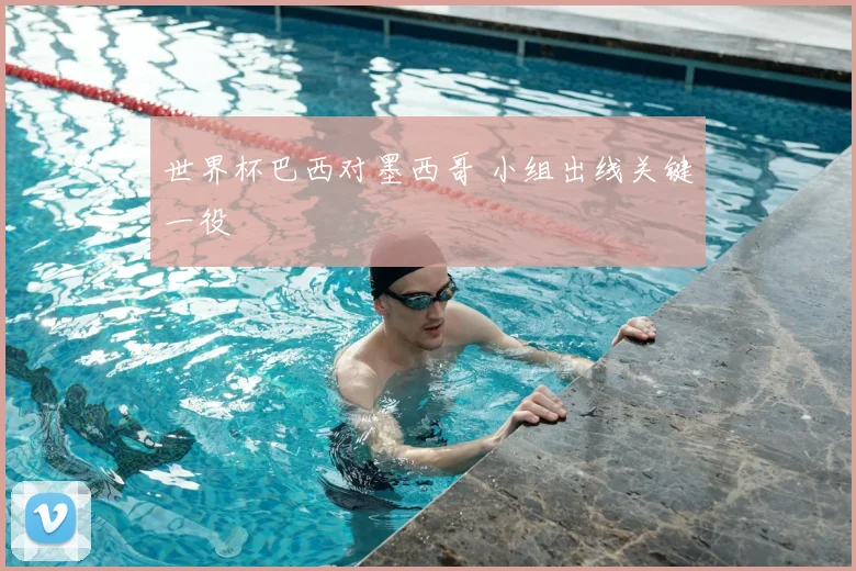 世界杯巴西对墨西哥 小组出线关键一役