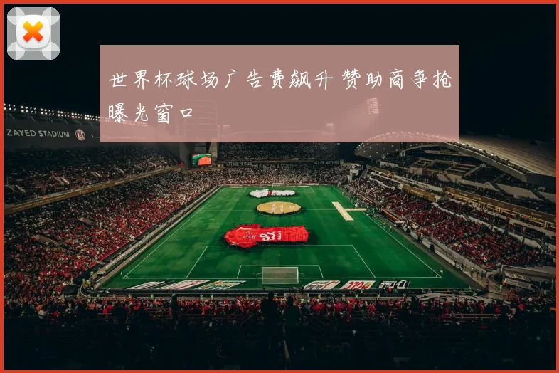 世界杯球场广告费飙升 赞助商争抢曝光窗口