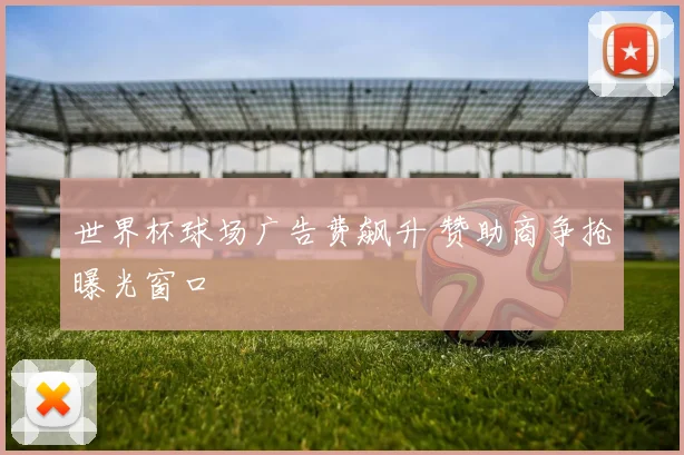世界杯球场广告费飙升 赞助商争抢曝光窗口