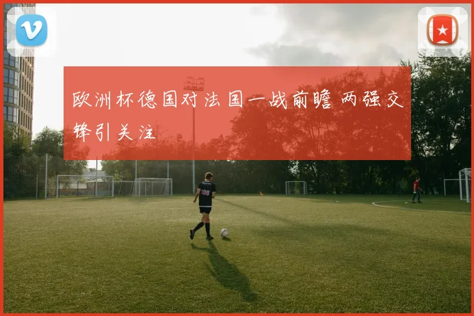 欧洲杯德国对法国一战前瞻 两强交锋引关注