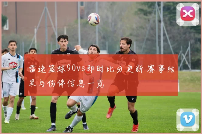 雷速篮球90vs即时比分更新 赛事结果与伤停信息一览