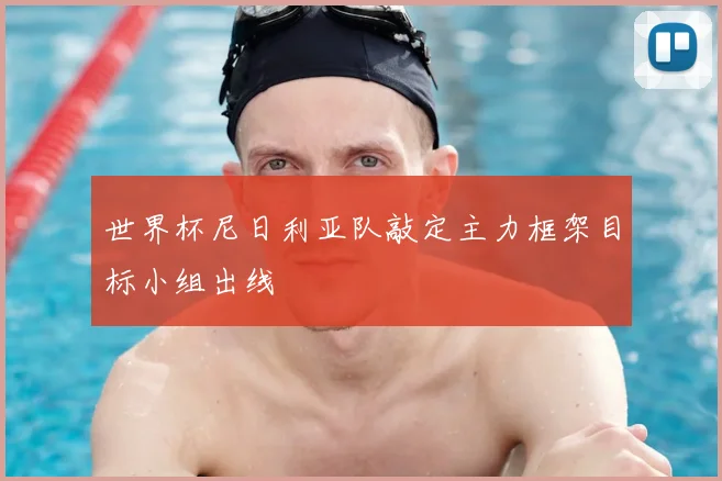 世界杯尼日利亚队敲定主力框架目标小组出线