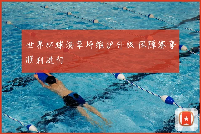 世界杯球场草坪维护升级 保障赛事顺利进行