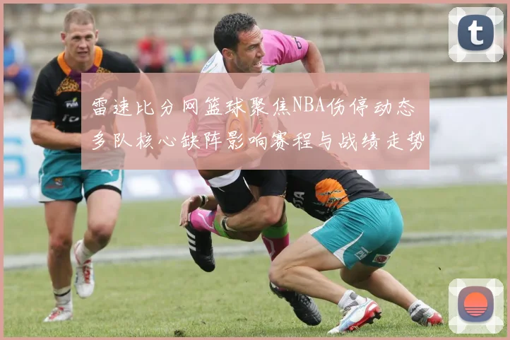雷速比分网篮球聚焦NBA伤停动态 多队核心缺阵影响赛程与战绩走势