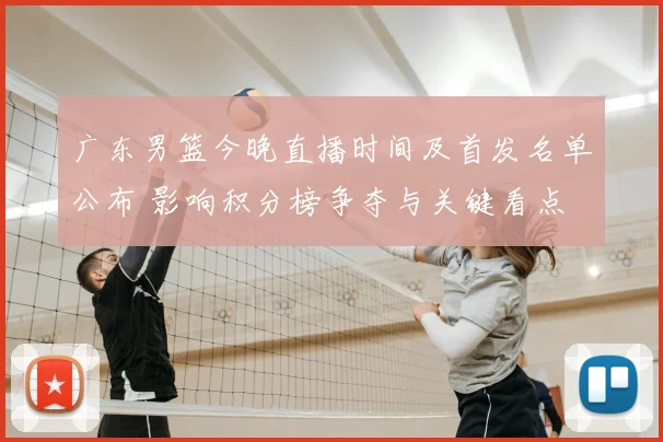 广东男篮今晚直播时间及首发名单公布 影响积分榜争夺与关键看点