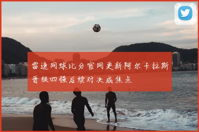雷速网球比分官网更新阿尔卡拉斯晋级四强后续对决成焦点