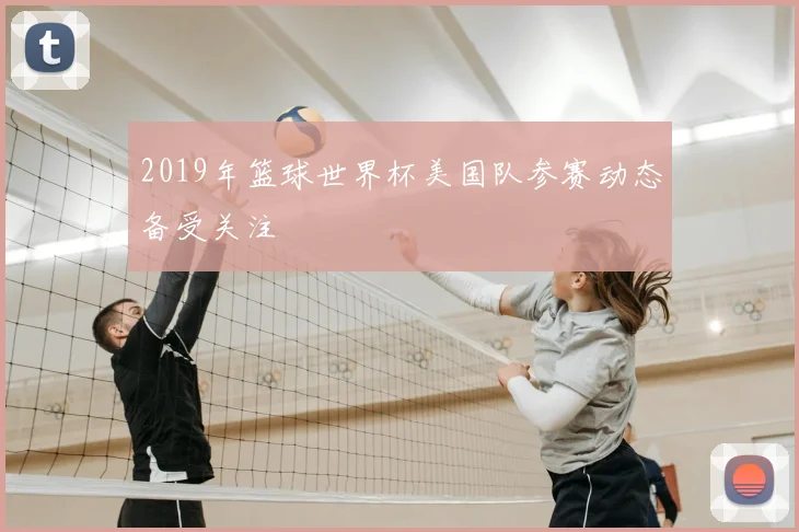 2019年篮球世界杯美国队参赛动态备受关注