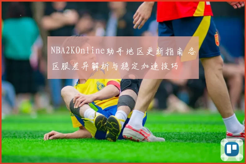 NBA2KOnline助手地区更新指南 各区服差异解析与稳定加速技巧