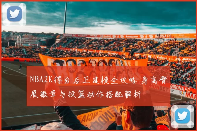 NBA2K得分后卫建模全攻略 身高臂展徽章与投篮动作搭配解析