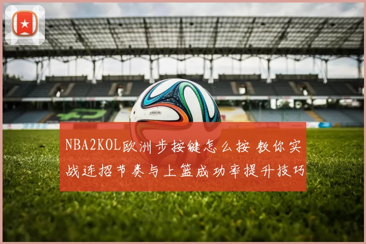 NBA2KOL欧洲步按键怎么按 教你实战连招节奏与上篮成功率提升技巧