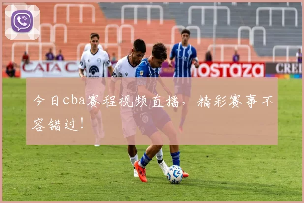 今日cba赛程视频直播，精彩赛事不容错过！