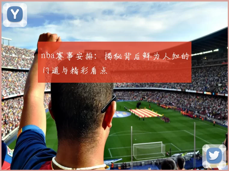 nba赛事安排：揭秘背后鲜为人知的门道与精彩看点
