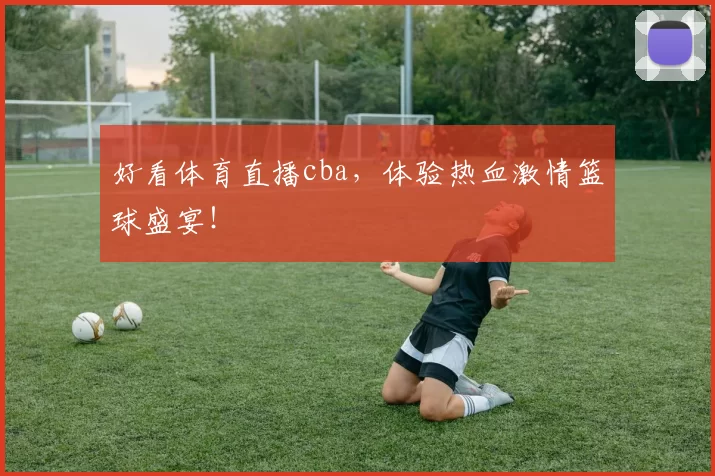 好看体育直播cba，体验热血激情篮球盛宴！