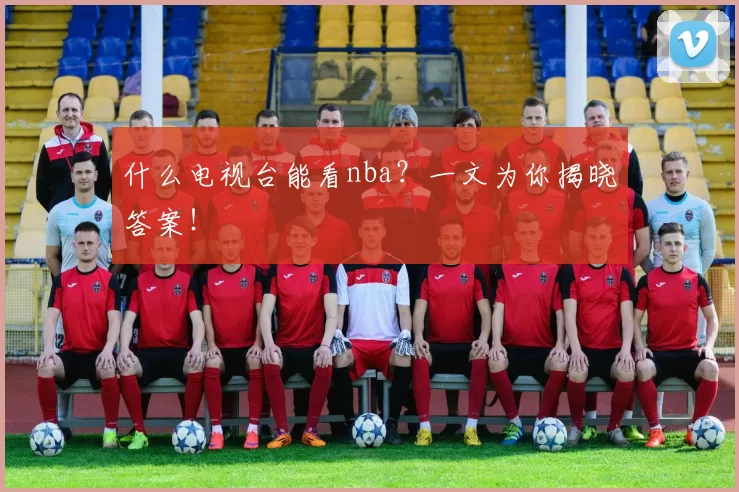 什么电视台能看nba？一文为你揭晓答案！