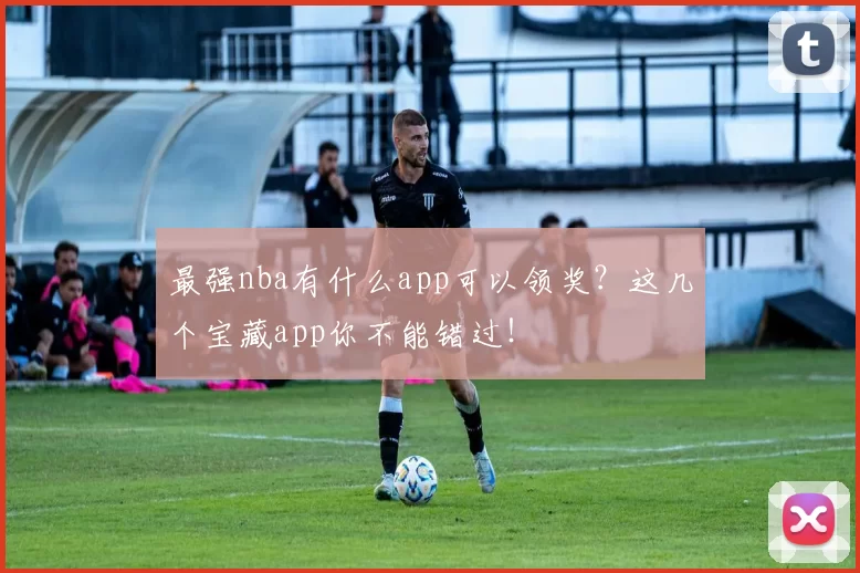 最强nba有什么app可以领奖？这几个宝藏app你不能错过！