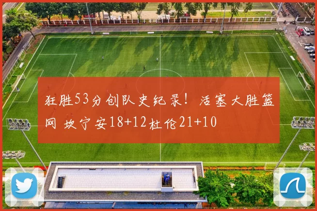 狂胜53分创队史纪录！活塞大胜篮网 坎宁安18+12杜伦21+10