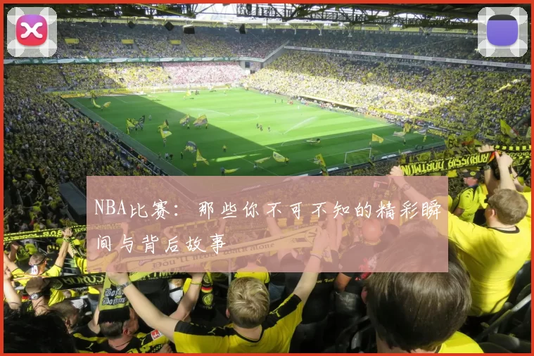 NBA比赛：那些你不可不知的精彩瞬间与背后故事