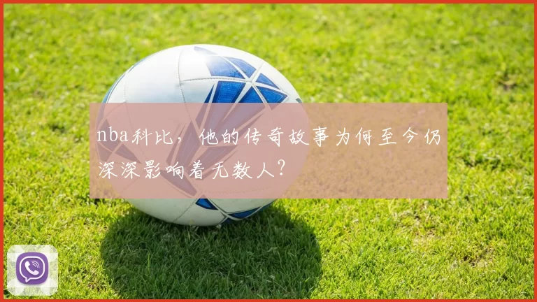 nba科比，他的传奇故事为何至今仍深深影响着无数人？